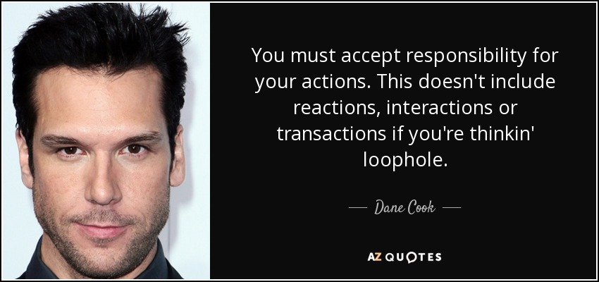 You must accept responsibility for your actions. This doesn't include reactions, interactions or transactions if you're thinkin' loophole. - Dane Cook