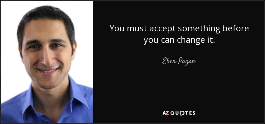 You must accept something before you can change it. - Eben Pagan