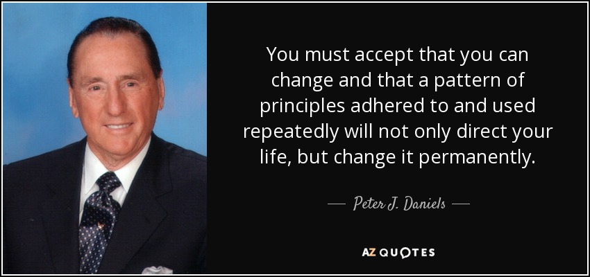 You must accept that you can change and that a pattern of principles adhered to and used repeatedly will not only direct your life, but change it permanently. - Peter J. Daniels