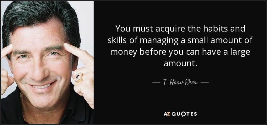 You must acquire the habits and skills of managing a small amount of money before you can have a large amount. - T. Harv Eker