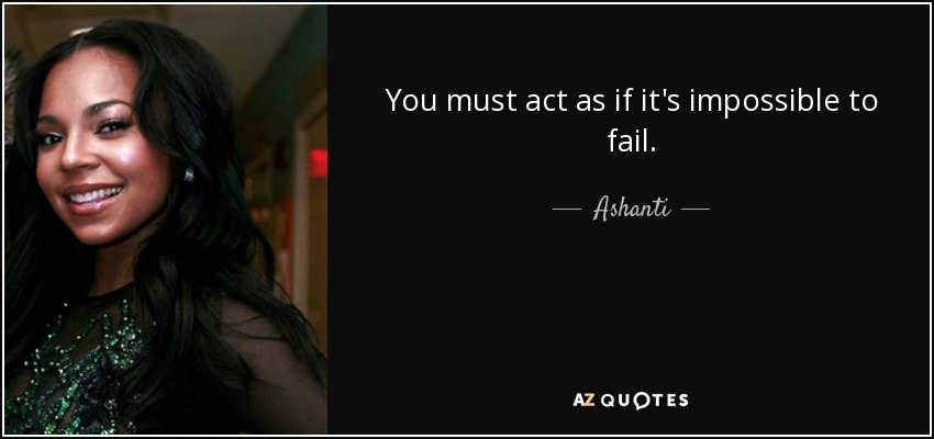 You must act as if it's impossible to fail. - Ashanti