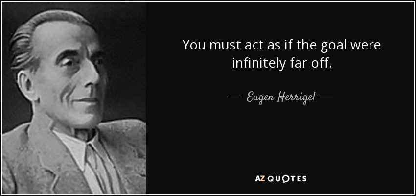 You must act as if the goal were infinitely far off. - Eugen Herrigel