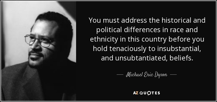 You must address the historical and political differences in race and ethnicity in this country before you hold tenaciously to insubstantial, and unsubtantiated, beliefs. - Michael Eric Dyson