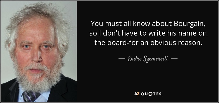 You must all know about Bourgain, so I don't have to write his name on the board-for an obvious reason. - Endre Szemeredi