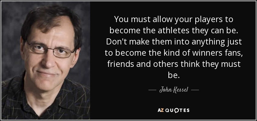 You must allow your players to become the athletes they can be. Don't make them into anything just to become the kind of winners fans, friends and others think they must be. - John Kessel