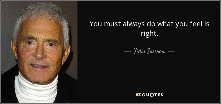 You must always do what you feel is right. - Vidal Sassoon