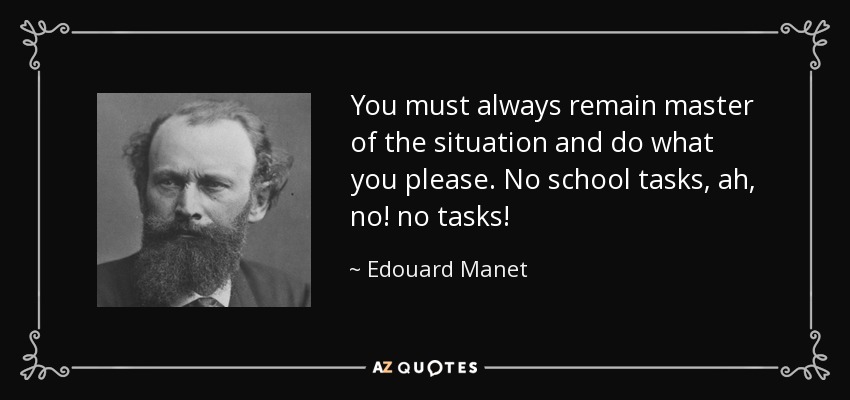 You must always remain master of the situation and do what you please. No school tasks, ah, no! no tasks! - Edouard Manet