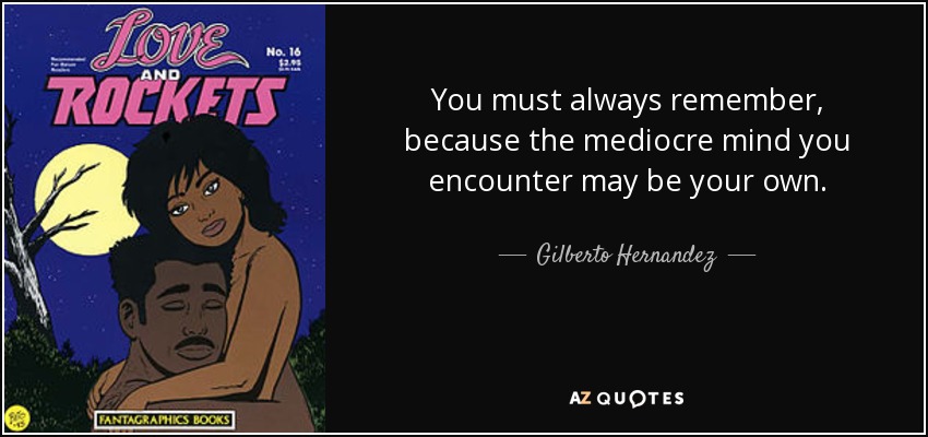 You must always remember, because the mediocre mind you encounter may be your own. - Gilberto Hernandez