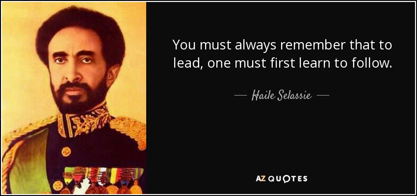 You must always remember that to lead, one must first learn to follow. - Haile Selassie