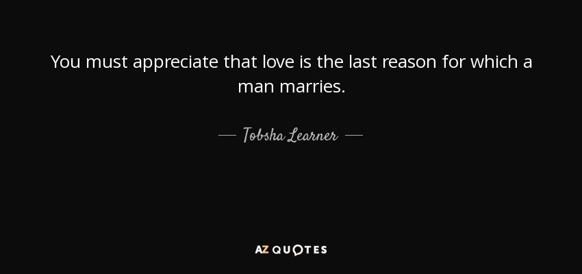 You must appreciate that love is the last reason for which a man marries. - Tobsha Learner