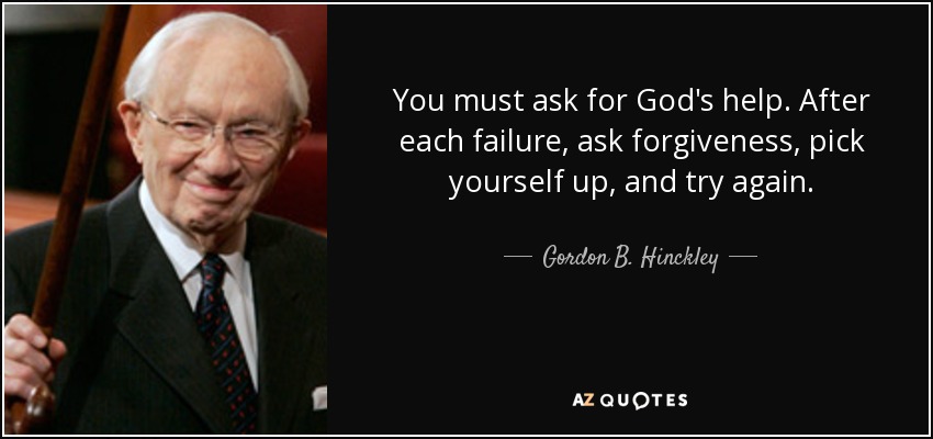 You must ask for God's help. After each failure, ask forgiveness, pick yourself up, and try again. - Gordon B. Hinckley