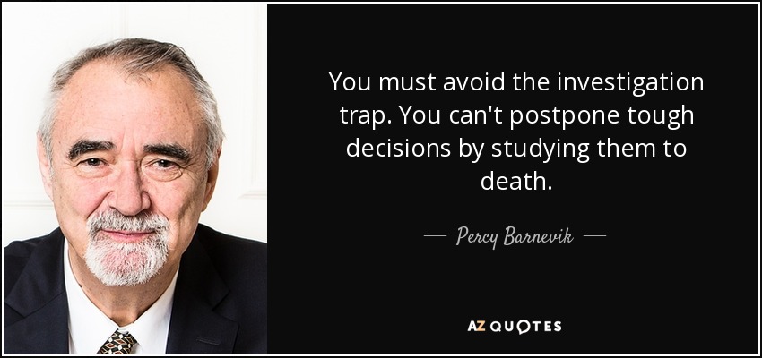 You must avoid the investigation trap. You can't postpone tough decisions by studying them to death. - Percy Barnevik