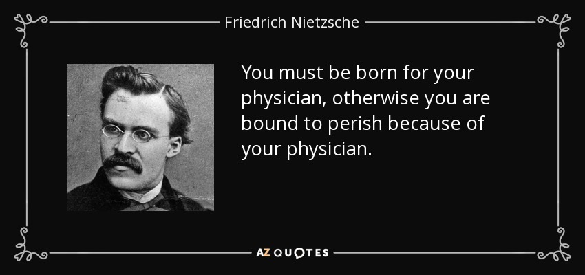You must be born for your physician, otherwise you are bound to perish because of your physician. - Friedrich Nietzsche