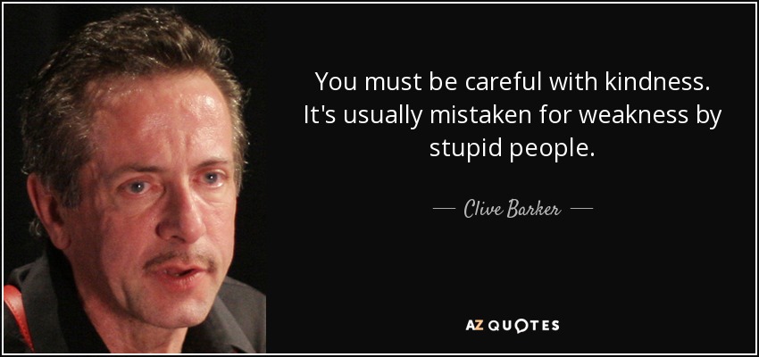 You must be careful with kindness. It's usually mistaken for weakness by stupid people. - Clive Barker