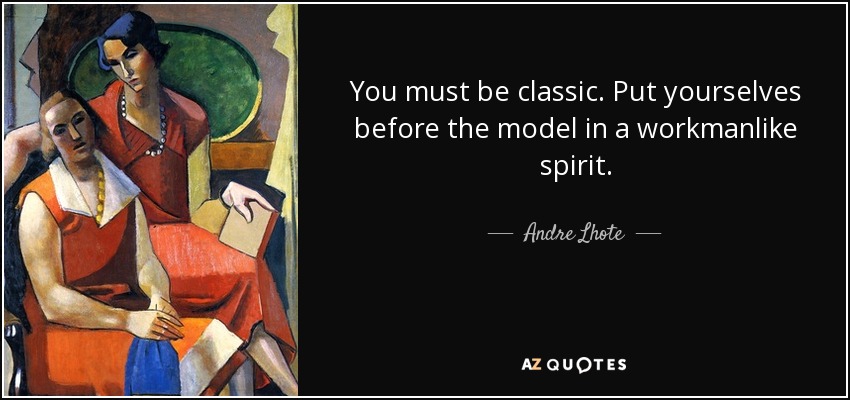 You must be classic. Put yourselves before the model in a workmanlike spirit. - Andre Lhote