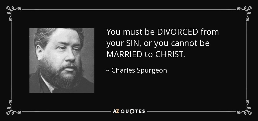 You must be DIVORCED from your SIN, or you cannot be MARRIED to CHRIST. - Charles Spurgeon