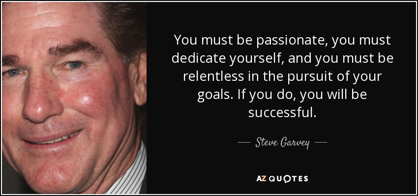 You must be passionate, you must dedicate yourself, and you must be relentless in the pursuit of your goals. If you do, you will be successful. - Steve Garvey
