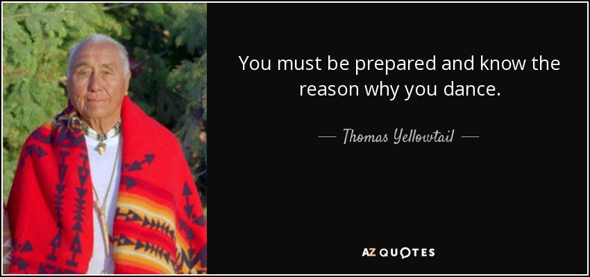 You must be prepared and know the reason why you dance. - Thomas Yellowtail