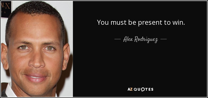You must be present to win. - Alex Rodriguez