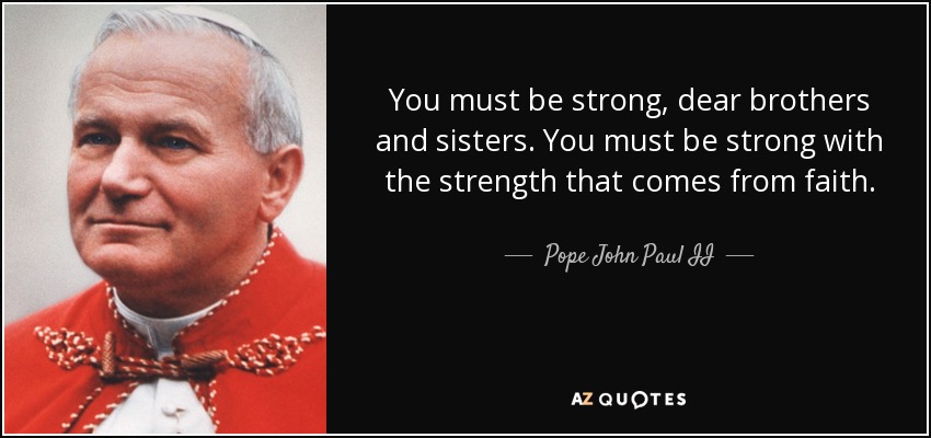 You must be strong, dear brothers and sisters. You must be strong with the strength that comes from faith. - Pope John Paul II