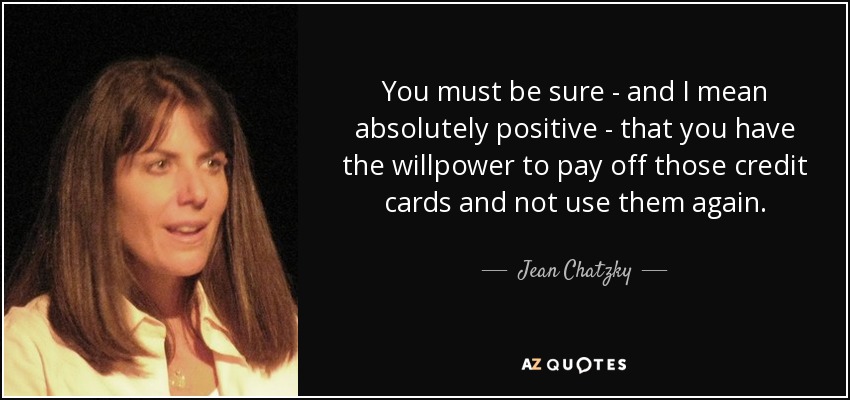 You must be sure - and I mean absolutely positive - that you have the willpower to pay off those credit cards and not use them again. - Jean Chatzky