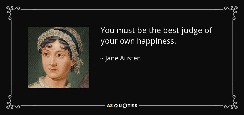 You must be the best judge of your own happiness. - Jane Austen