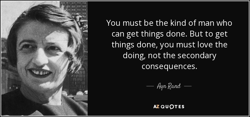 You must be the kind of man who can get things done. But to get things done, you must love the doing, not the secondary consequences. - Ayn Rand