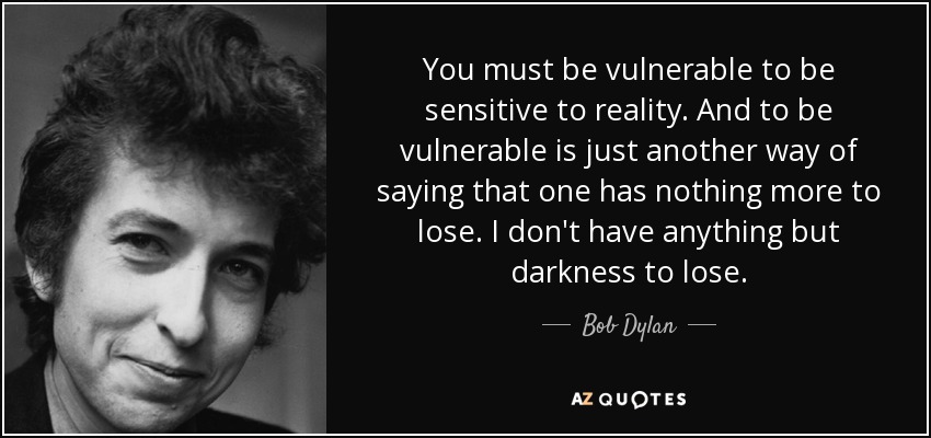 You must be vulnerable to be sensitive to reality. And to be vulnerable is just another way of saying that one has nothing more to lose. I don't have anything but darkness to lose. - Bob Dylan