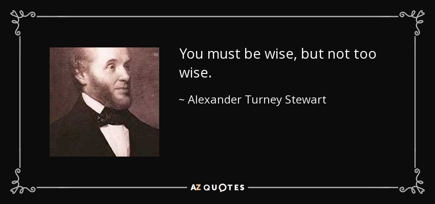 You must be wise, but not too wise. - Alexander Turney Stewart