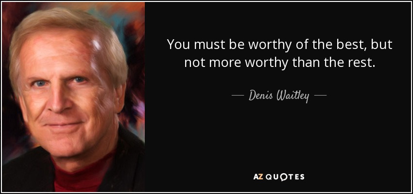 You must be worthy of the best, but not more worthy than the rest. - Denis Waitley