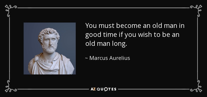 You must become an old man in good time if you wish to be an old man long. - Marcus Aurelius