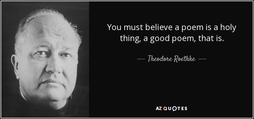 You must believe a poem is a holy thing, a good poem, that is. - Theodore Roethke