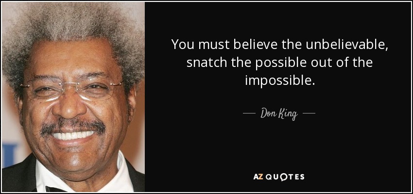 You must believe the unbelievable, snatch the possible out of the impossible. - Don King