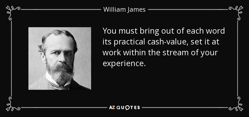 You must bring out of each word its practical cash-value, set it at work within the stream of your experience. - William James