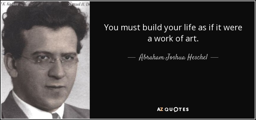 You must build your life as if it were a work of art. - Abraham Joshua Heschel