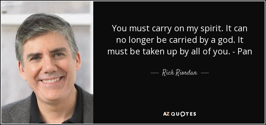 You must carry on my spirit. It can no longer be carried by a god. It must be taken up by all of you. - Pan - Rick Riordan
