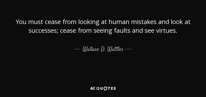 You must cease from looking at human mistakes and look at successes; cease from seeing faults and see virtues. - Wallace D. Wattles