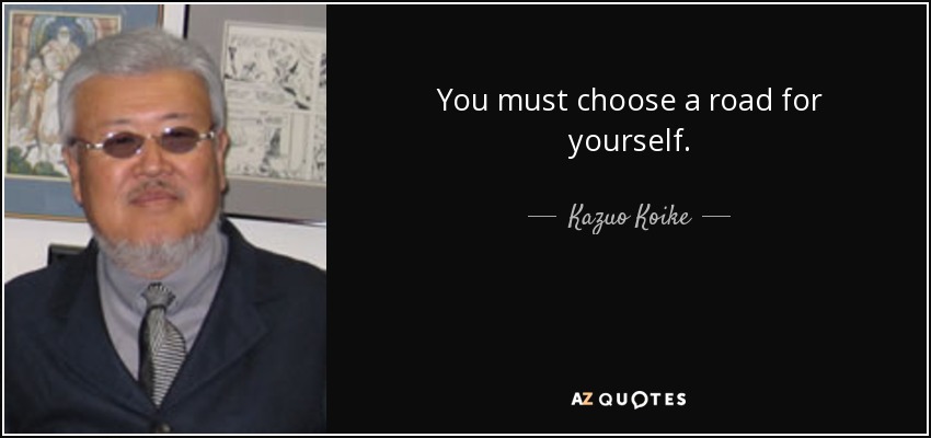 You must choose a road for yourself. - Kazuo Koike