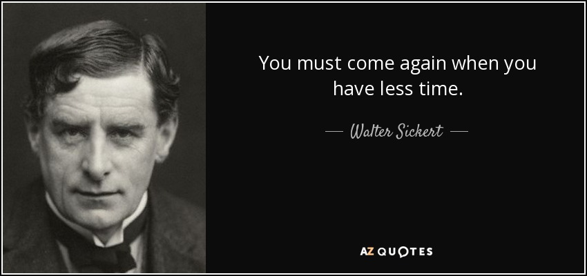You must come again when you have less time. - Walter Sickert
