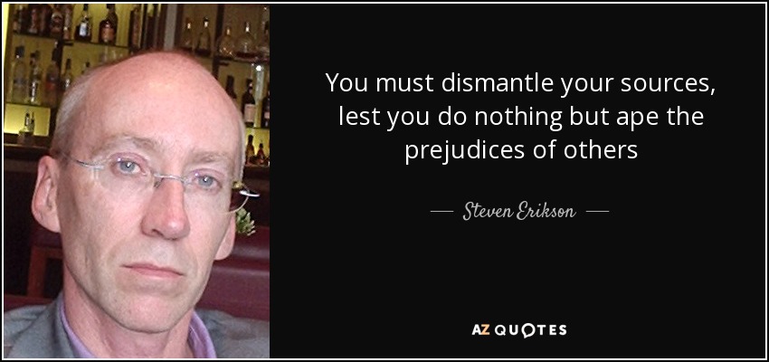 You must dismantle your sources, lest you do nothing but ape the prejudices of others - Steven Erikson