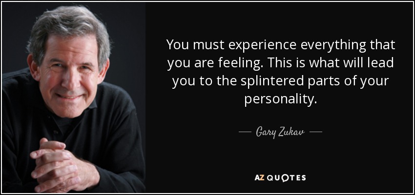 You must experience everything that you are feeling. This is what will lead you to the splintered parts of your personality. - Gary Zukav
