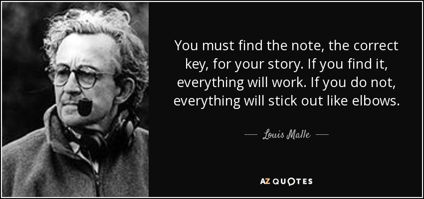 You must find the note, the correct key, for your story. If you find it, everything will work. If you do not, everything will stick out like elbows. - Louis Malle