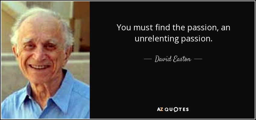 You must find the passion, an unrelenting passion. - David Easton