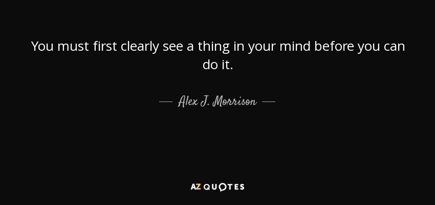 You must first clearly see a thing in your mind before you can do it. - Alex J. Morrison