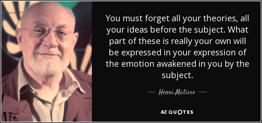 You must forget all your theories, all your ideas before the subject. What part of these is really your own will be expressed in your expression of the emotion awakened in you by the subject. - Henri Matisse