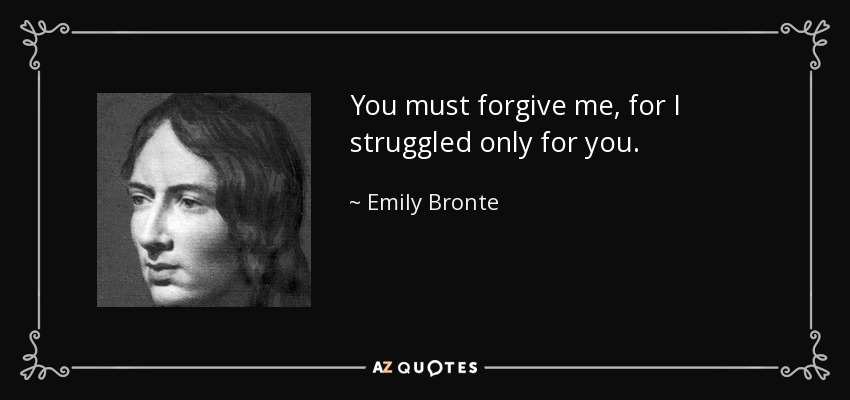 You must forgive me, for I struggled only for you. - Emily Bronte