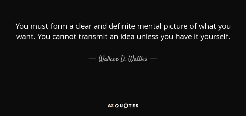 You must form a clear and definite mental picture of what you want. You cannot transmit an idea unless you have it yourself. - Wallace D. Wattles
