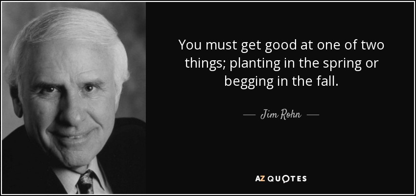 You must get good at one of two things; planting in the spring or begging in the fall. - Jim Rohn