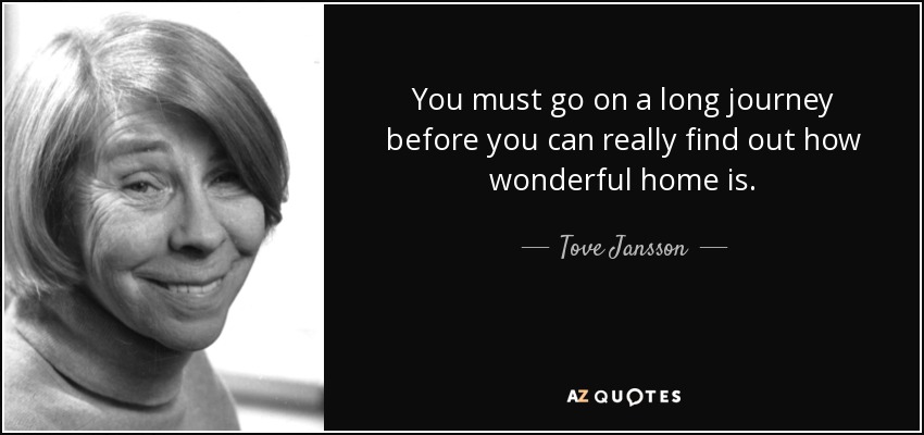 You must go on a long journey before you can really find out how wonderful home is. - Tove Jansson