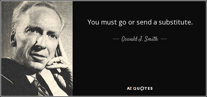 You must go or send a substitute. - Oswald J. Smith